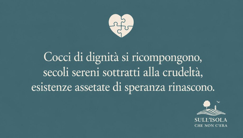 testo nell'immagine: Cocci di dignità si ricompongono, secoli sereni sottratti alla crudeltà, esistenze assetate di speranza rinascono.