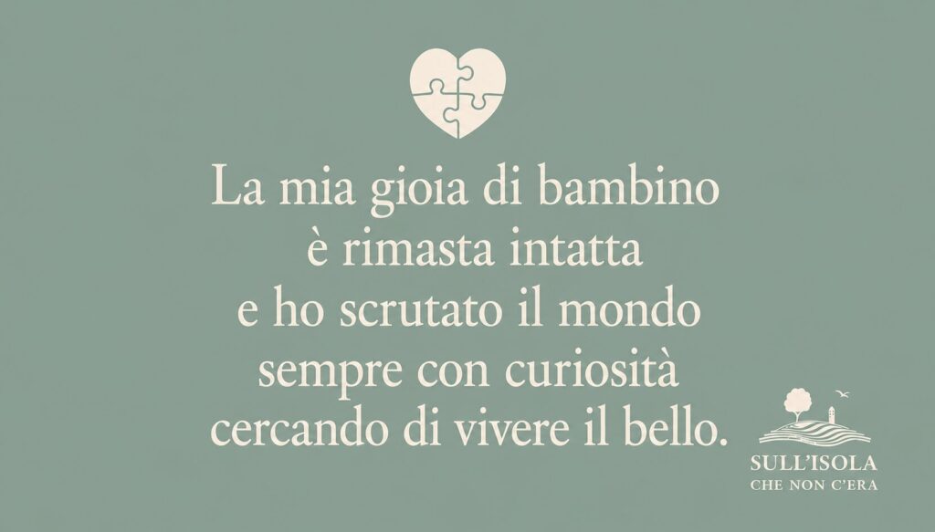testo nell'immagine: La mia gioia di bambino è rimasta intatta e ho scrutato il mondo sempre con curiosità cercando di vivere il bello.