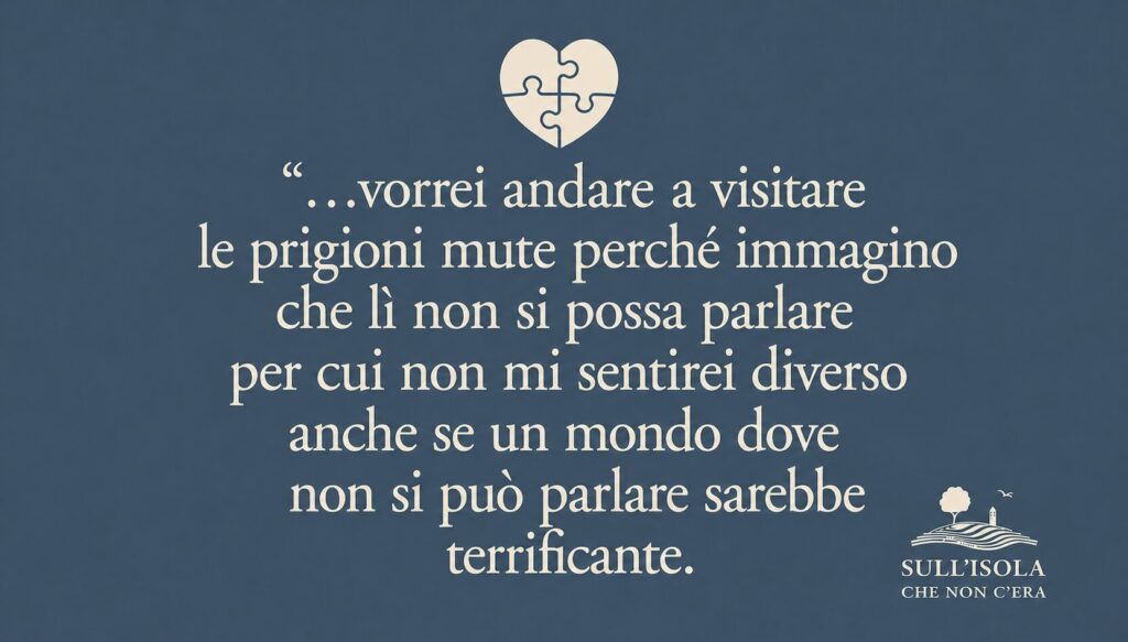 testo nell'immagine: …vorrei andare a visitare le prigioni mute perché immagino che lì non si possa parlare per cui non mi sentirei diverso anche se un mondo dove non si può parlare sarebbe terrificante.